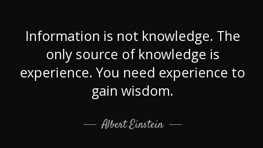 information is not knowledge. the only source of knowledge is experience. you need experience to gain wisdom. Albert Einstein